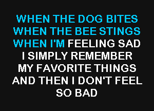 WHEN THE DOG BITES
WHEN THE BEE STINGS
WHEN I'M FEELING SAD

I SIMPLY REMEMBER

MY FAVORITE THINGS

AND THEN I DON'T FEEL
SO BAD
