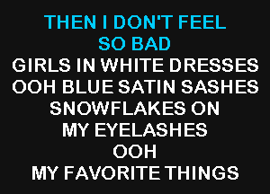 THEN I DON'T FEEL
SO BAD

GIRLS IN WHITE DRESSES
00H BLUE SATIN SASHES

SNOWFLAKES ON

MY EYELASHES
00H
MY FAVORITE THINGS