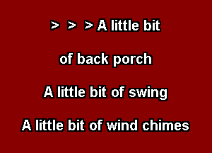 ? 3' A little bit

of back porch

A little bit of swing

A little bit of wind chimes