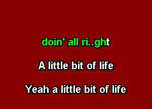 doin' all ri..ght

A little bit of life

Yeah a little bit of life