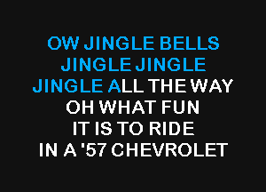 OWJINGLE BELLS
JINGLEJINGLE
JINGLE ALLTHEWAY
OH WHAT FUN
IT IS TO RIDE
IN A'STCHEVROLET