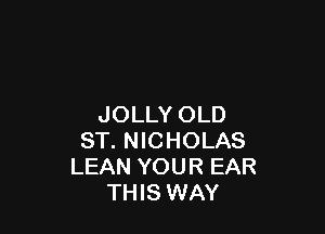 JOLLY OLD

ST. NICHOLAS
LEAN YOUR EAR
THIS WAY