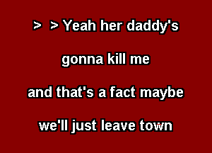 .5 '5' Yeah her daddy's

gonna kill me

and that's a fact maybe

we'll just leave town