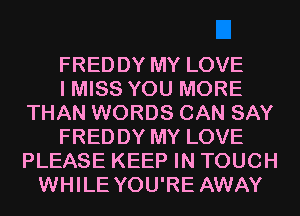 FREDDY MY LOVE
I MISS YOU MORE
THAN WORDS CAN SAY
FREDDY MY LOVE
PLEASE KEEP IN TOUCH
WHILE YOU'RE AWAY