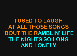 I USED TO LAUGH
AT ALL THOSE SONGS
'BOUT THE RAMBLIN' LIFE

THE NIGHTS SO LONG
AND LONELY