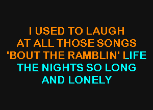 I USED TO LAUGH
AT ALL THOSE SONGS
'BOUT THE RAMBLIN' LIFE
THE NIGHTS SO LONG
AND LONELY
