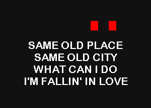 SAME OLD PLACE

SAME OLD CITY
WHAT CAN I DO
I'M FALLIN' IN LOVE