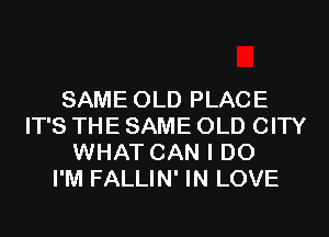 SAME OLD PLACE
IT'S THE SAME OLD CITY
WHAT CAN I DO
I'M FALLIN' IN LOVE