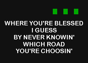 WHERE YOU'RE BLESSED
IGUESS
BYNBERKNOWMP

WHICH ROAD
YOU'RECHOOSIN'