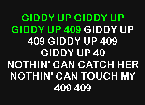 GIDDY UP GIDDY UP
GIDDY UP 409 GIDDY UP
409 GIDDY UP 409
GIDDYUP4O
NOTHIN'CAN CATCH HER
NOTHIN'CAN TOUCH MY
409409