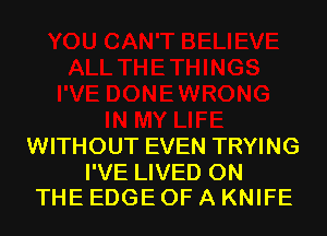 WITHOUT EVEN TRYING

I'VE LIVED ON
THE EDGE OF A KNIFE