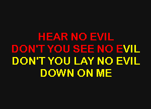 EVIL
DON'T YOU SEE NO EVIL

DON'T YOU LAY NO EVIL
DOWN ON ME