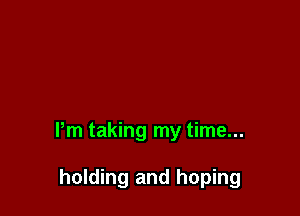 Pm taking my time...

holding and hoping
