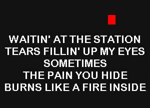 WAITIN' AT THE STATION
TEARS FILLIN' UP MY EYES
SOMETIMES
THE PAIN YOU HIDE
BURNS LIKE A FIRE INSIDE