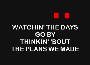 WATCHIN'THE DAYS

GO BY
THINKIN' 'BOUT
THE PLANS WE MADE