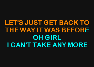 LET'S JUST GET BACK TO
THEWAY IT WAS BEFORE
0H GIRL
I CAN'T TAKE ANY MORE