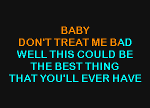 BABY
DON'T TREAT ME BAD
WELL THIS COULD BE
THE BEST THING
THAT YOU'LL EVER HAVE