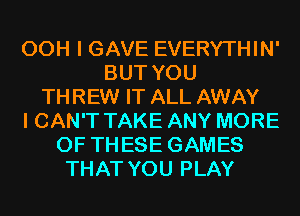 00H I GAVE EVERYTHIN'
BUT YOU
THREW IT ALL AWAY
I CAN'T TAKE ANY MORE
OF THESE GAMES
THAT YOU PLAY