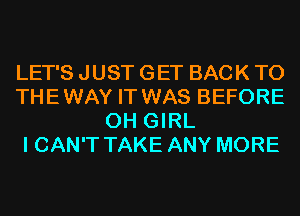 LET'S JUST GET BACK TO
THEWAY IT WAS BEFORE
0H GIRL
I CAN'T TAKE ANY MORE