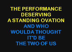 THE PERFORMANCE
DESERVING
A STANDING OVATIO