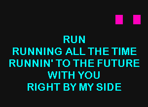 RUN
RUNNING ALLTHETIME
RUNNIN'TO THE FUTURE
WITH YOU
RIGHT BY MY SIDE