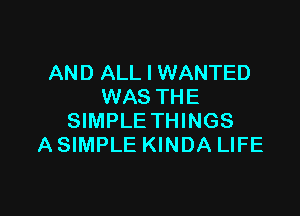 AND ALL I WANTED
WAS TH E

SIMPLE THINGS
A SIMPLE KINDA LIFE