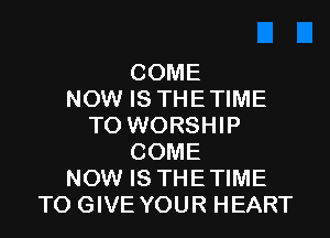 COME
NOW IS THE TIME

TO WORSHIP
COME
NOW IS THETIME
TO GIVE YOUR HEART