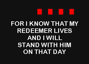 FOR I KNOW THAT MY
REDEEMER LIVES
AND IWILL

STAND WITH HIM
ON THAT DAY