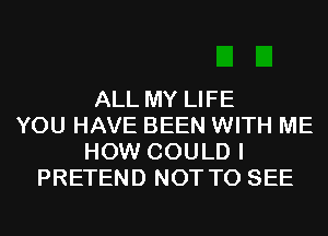 ALL MY LIFE
YOU HAVE BEEN WITH ME
HOW COULD I
PRETEND NOT TO SEE