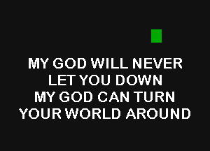 MY GOD WILL NEVER

LET YOU DOWN
MY GOD CAN TURN
YOUR WORLD AROUND