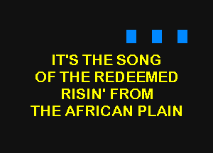 IT'S THE SONG
OFTHE REDEEMED
RISIN' FROM
THE AFRICAN PLAIN