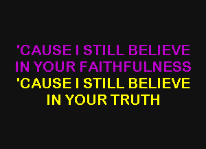 'CAUSE I STILL BELIEVE
IN YOUR TRUTH