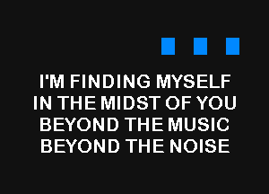 I'M FINDING MYSELF
IN THE MIDST OF YOU
BEYOND THEMUSIC
BEYOND THE NOISE