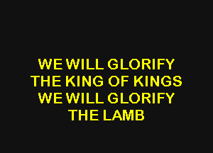 WE WILL GLORIFY

THE KING OF KINGS
WEWILL GLORIFY
THE LAMB