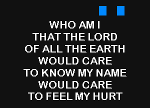 WHO AM I
THAT THE LORD
OF ALL THE EARTH
WOULD CARE
TO KNOW MY NAME

WOULD CARE
TO FEEL MY HURT l