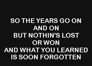 SO THEYEARS GO ON
AND ON

BUT NOTHIN'S LOST
OR WON

AND WHAT YOU LEARNED
IS SOON FORGOTTEN