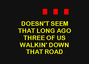 DOESN'T SEEM
THATLONGAGO

THREE OF US

WALKIN' DOWN
THAT ROAD