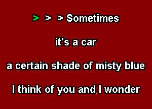 r t' t'Sometimes

it's a car

a certain shade of misty blue

lthink of you and! wonder