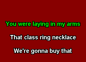 You were laying in my arms

That class ring necklace

We're gonna buy that