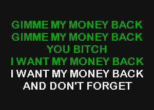 I WANT MY MONEY BACK
AND DON'T FORGET