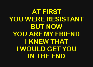 AT FIRST
YOU WERE RESISTANT
BUT NOW
YOU ARE MY FRIEND
I KNEW THAT
IWOULD GET YOU

INTHE END l