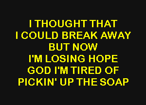 I THOUGHT THAT
ICOULD BREAK AWAY
BUT NOW
I'M LOSING HOPE
GOD I'M TIRED OF
PICKIN' UPTHESOAP