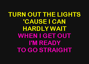 TURN OUT THE LIGHTS
'CAUSE I CAN
HARDLY WAIT