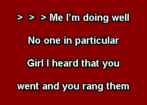 o o o Me Pm doing well
No one in particular

Girl I heard that you

went and you rang them