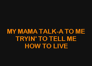 MY MAMA TALK-A TO ME

TRYIN' TO TELL ME
HOW TO LIVE
