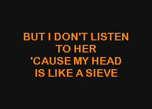 BUTI DON'T LISTEN
TO HER

'CAUSE MY HEAD
IS LIKE A SIEVE