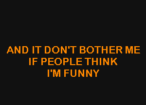 AND IT DON'T BOTHER ME

IF PEOPLE THINK
I'M FUNNY