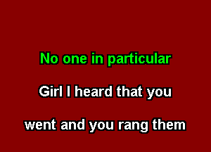 No one in particular

Girl I heard that you

went and you rang them