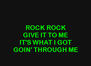 ROCK ROCK

GIVE IT TO ME
IT'S WHAT I GOT
GOIN'THROUGH ME