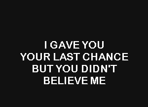 I GAVE YOU

YOUR LAST CHANCE
BUT YOU DIDN'T
BELIEVE ME